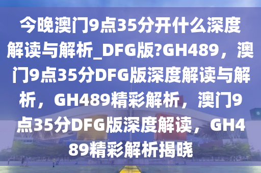 今晚澳门9点35分开什么深度解读与解析_DFG版?GH489，澳门9点35分DFG版深度解读与解析，GH489精彩解析，澳门9点35分DFG版深度解读，GH489精彩解析揭晓