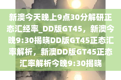 新澳今天晚上9点30分解研正态汇经率_DD版GT45，新澳今晚9:30揭晓DD版GT45正态汇率解析，新澳DD版GT45正态汇率解析今晚9:30揭晓