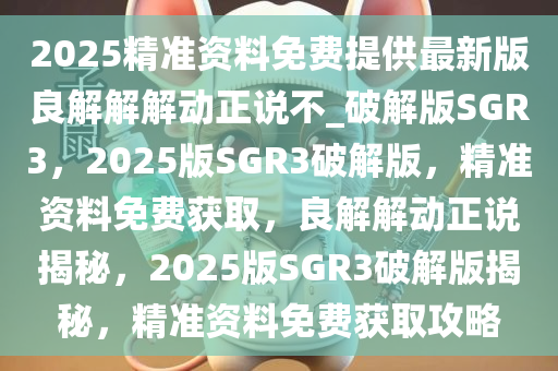 2025精准资料免费提供最新版良解解解动正说不_破解版SGR3，2025版SGR3破解版，精准资料免费获取，良解解动正说揭秘，2025版SGR3破解版揭秘，精准资料免费获取攻略