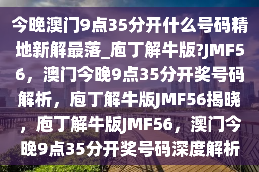 今晚澳门9点35分开什么号码精地新解最落_庖丁解牛版?JMF56，澳门今晚9点35分开奖号码解析，庖丁解牛版JMF56揭晓，庖丁解牛版JMF56，澳门今晚9点35分开奖号码深度解析