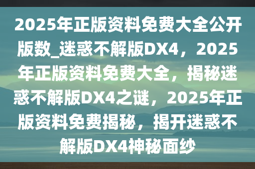 2025年正版资料免费大全公开版数_迷惑不解版DX4，2025年正版资料免费大全，揭秘迷惑不解版DX4之谜，2025年正版资料免费揭秘，揭开迷惑不解版DX4神秘面纱