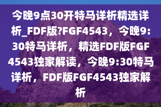 今晚9点30开特马详析精选详析_FDF版?FGF4543，今晚9:30特马详析，精选FDF版FGF4543独家解读，今晚9:30特马详析，F(xiàn)DF版FGF4543独家解析