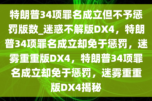 特朗普34项罪名成立但不予惩罚版数_迷惑不解版DX4，特朗普34项罪名成立却免于惩罚，迷雾重重版DX4，特朗普34项罪名成立却免于惩罚，迷雾重重版DX4揭秘