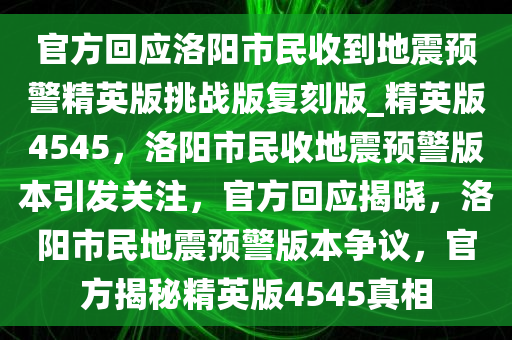 官方回应洛阳市民收到地震预警精英版挑战版复刻版_精英版4545，洛阳市民收地震预警版本引发关注，官方回应揭晓，洛阳市民地震预警版本争议，官方揭秘精英版4545真相