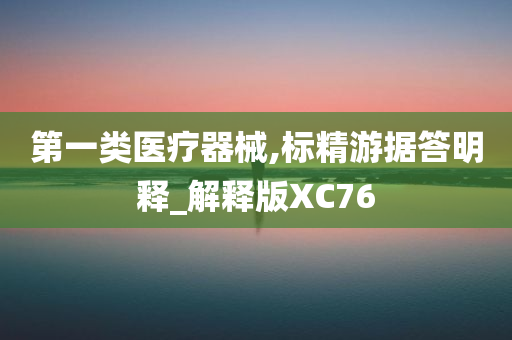 第一类医疗器械,标精游据答明释_解释版XC76