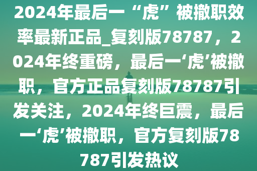 2024年最后一“虎”被撤职效率最新正品_复刻版78787，2024年终重磅，最后一‘虎’被撤职，官方正品复刻版78787引发关注，2024年终巨震，最后一‘虎’被撤职，官方复刻版78787引发热议