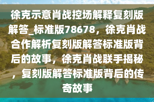 徐克示意肖战控场解释复刻版解答_标准版78678，徐克肖战合作解析复刻版解答标准版背后的故事，徐克肖战联手揭秘，复刻版解答标准版背后的传奇故事