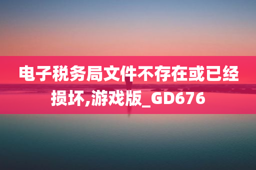 电子税务局文件不存在或已经损坏,游戏版_GD676