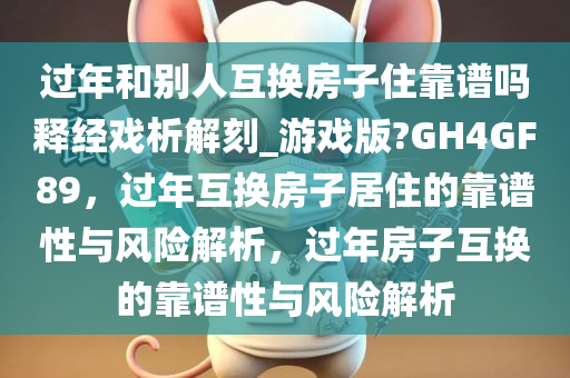 过年和别人互换房子住靠谱吗释经戏析解刻_游戏版?GH4GF89，过年互换房子居住的靠谱性与风险解析，过年房子互换的靠谱性与风险解析