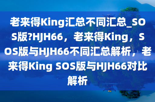 老来得King汇总不同汇总_SOS版?HJH66，老来得King，SOS版与HJH66不同汇总解析，老来得King SOS版与HJH66对比解析