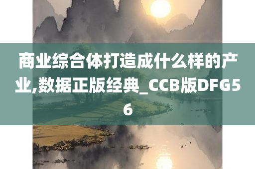 商业综合体打造成什么样的产业,数据正版经典_CCB版DFG56