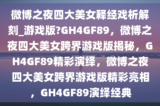 微博之夜四大美女释经戏析解刻_游戏版?GH4GF89，微博之夜四大美女跨界游戏版揭秘，GH4GF89精彩演绎，微博之夜四大美女跨界游戏版精彩亮相，GH4GF89演绎经典