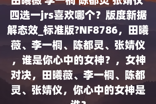 田曦薇 李一桐 陈都灵 张婧仪 四选一jrs喜欢哪个？版度新据解态效_标准版?NF8786，田曦薇、李一桐、陈都灵、张婧仪，谁是你心中的女神？，女神对决，田曦薇、李一桐、陈都灵、张婧仪，你心中的女神是谁？