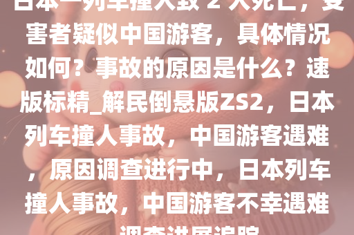 日本一列车撞人致 2 人死亡，受害者疑似中国游客，具体情况如何？事故的原因是什么？速版标精_解民倒悬版ZS2，日本列车撞人事故，中国游客遇难，原因调查进行中，日本列车撞人事故，中国游客不幸遇难，调查进展追踪