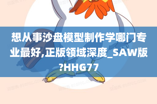 想从事沙盘模型制作学哪门专业最好,正版领域深度_SAW版?HHG77