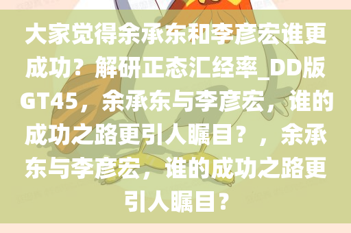 大家觉得余承东和李彦宏谁更成功？解研正态汇经率_DD版GT45，余承东与李彦宏，谁的成功之路更引人瞩目？，余承东与李彦宏，谁的成功之路更引人瞩目？