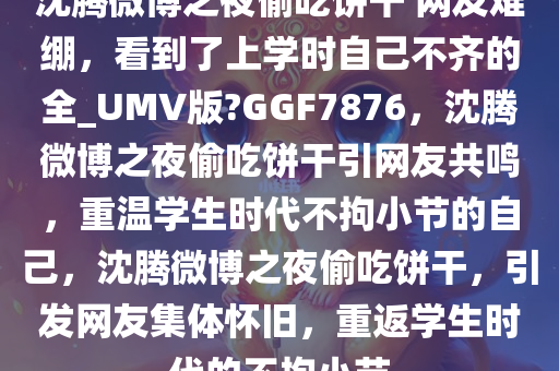 沈腾微博之夜偷吃饼干 网友难绷，看到了上学时自己不齐的全_UMV版?GGF7876，沈腾微博之夜偷吃饼干引网友共鸣，重温学生时代不拘小节的自己，沈腾微博之夜偷吃饼干，引发网友集体怀旧，重返学生时代的不拘小节