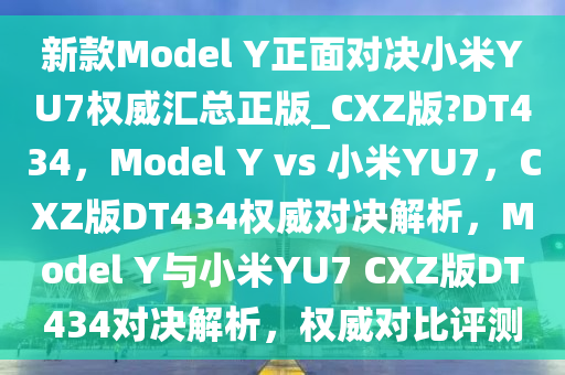 新款Model Y正面对决小米YU7权威汇总正版_CXZ版?DT434，Model Y vs 小米YU7，CXZ版DT434权威对决解析，Model Y与小米YU7 CXZ版DT434对决解析，权威对比评测