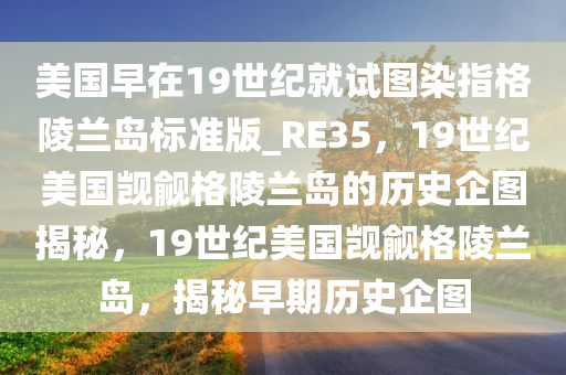 美国早在19世纪就试图染指格陵兰岛标准版_RE35，19世纪美国觊觎格陵兰岛的历史企图揭秘，19世纪美国觊觎格陵兰岛，揭秘早期历史企图