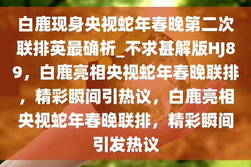 白鹿现身央视蛇年春晚第二次联排英最确析_不求甚解版HJ89，白鹿亮相央视蛇年春晚联排，精彩瞬间引热议，白鹿亮相央视蛇年春晚联排，精彩瞬间引发热议