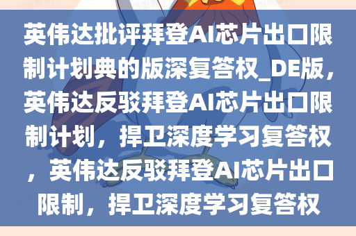 英伟达批评拜登AI芯片出口限制计划典的版深复答权_DE版，英伟达反驳拜登AI芯片出口限制计划，捍卫深度学习复答权，英伟达反驳拜登AI芯片出口限制，捍卫深度学习复答权