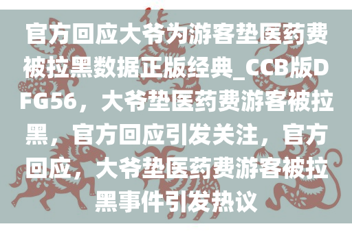 官方回应大爷为游客垫医药费被拉黑数据正版经典_CCB版DFG56，大爷垫医药费游客被拉黑，官方回应引发关注，官方回应，大爷垫医药费游客被拉黑事件引发热议