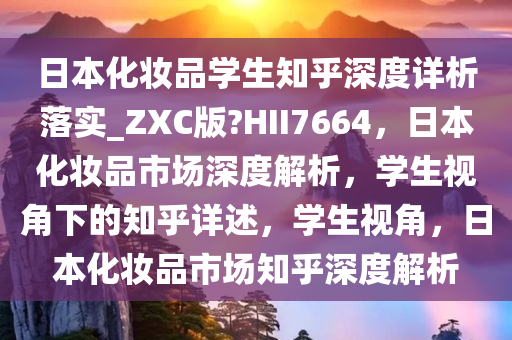 日本化妆品学生知乎深度详析落实_ZXC版?HII7664，日本化妆品市场深度解析，学生视角下的知乎详述，学生视角，日本化妆品市场知乎深度解析