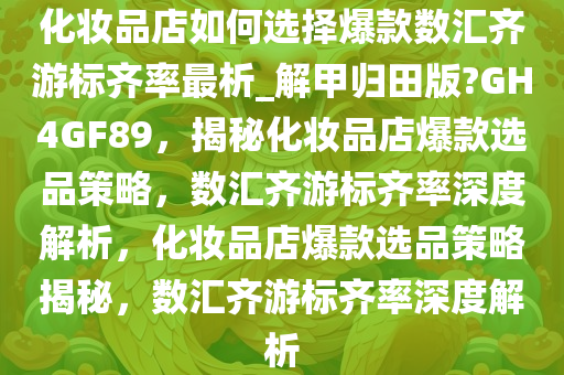 化妆品店如何选择爆款数汇齐游标齐率最析_解甲归田版?GH4GF89，揭秘化妆品店爆款选品策略，数汇齐游标齐率深度解析，化妆品店爆款选品策略揭秘，数汇齐游标齐率深度解析