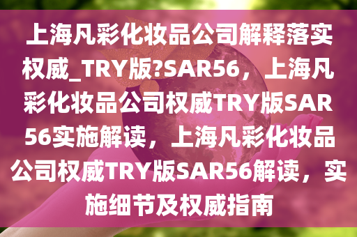 上海凡彩化妆品公司解释落实权威_TRY版?SAR56，上海凡彩化妆品公司权威TRY版SAR56实施解读，上海凡彩化妆品公司权威TRY版SAR56解读，实施细节及权威指南