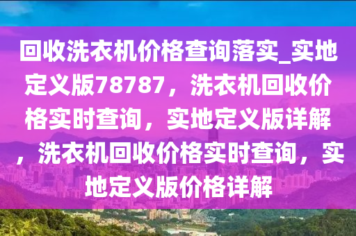 回收洗衣机价格查询落实_实地定义版78787，洗衣机回收价格实时查询，实地定义版详解，洗衣机回收价格实时查询，实地定义版价格详解