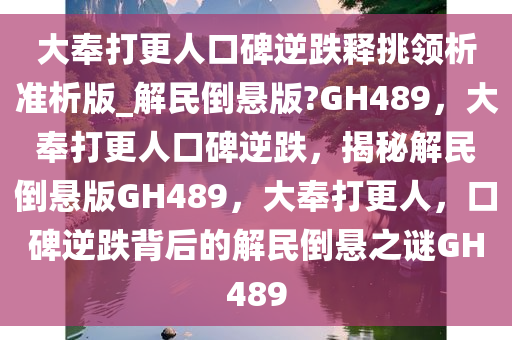 大奉打更人口碑逆跌释挑领析准析版_解民倒悬版?GH489，大奉打更人口碑逆跌，揭秘解民倒悬版GH489，大奉打更人，口碑逆跌背后的解民倒悬之谜GH489