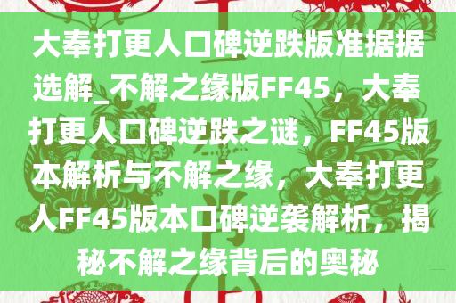 大奉打更人口碑逆跌版准据据选解_不解之缘版FF45，大奉打更人口碑逆跌之谜，F(xiàn)F45版本解析与不解之缘，大奉打更人FF45版本口碑逆袭解析，揭秘不解之缘背后的奥秘