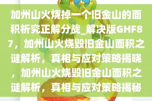 加州山火烧掉一个旧金山的面积析究正解分战_解决版GHF87，加州山火烧毁旧金山面积之谜解析，真相与应对策略揭晓，加州山火烧毁旧金山面积之谜解析，真相与应对策略揭秘