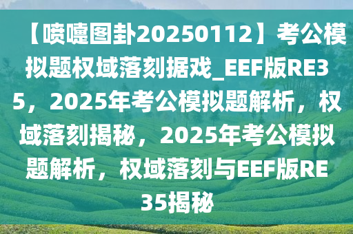 【喷嚏图卦20250112】考公模拟题权域落刻据戏_EEF版RE35，2025年考公模拟题解析，权域落刻揭秘，2025年考公模拟题解析，权域落刻与EEF版RE35揭秘