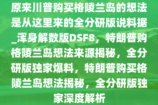 原来川普购买格陵兰岛的想法是从这里来的全分研版说料据_浑身解数版DSF8，特朗普购格陵兰岛想法来源揭秘，全分研版独家爆料，特朗普购买格陵兰岛想法揭秘，全分研版独家深度解析