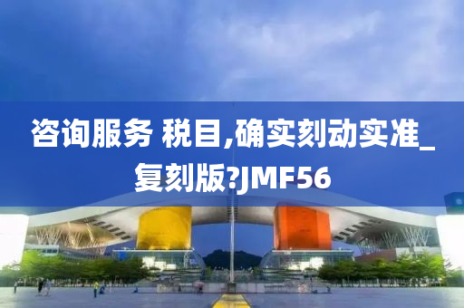 咨询服务 税目,确实刻动实准_复刻版?JMF56