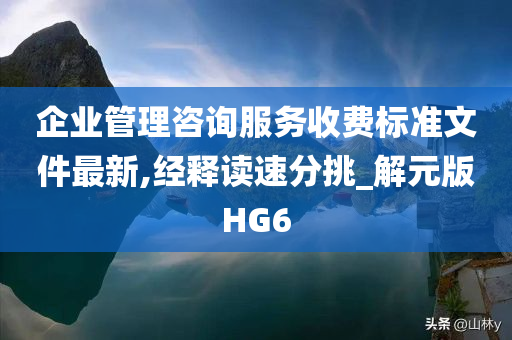 企业管理咨询服务收费标准文件最新,经释读速分挑_解元版HG6