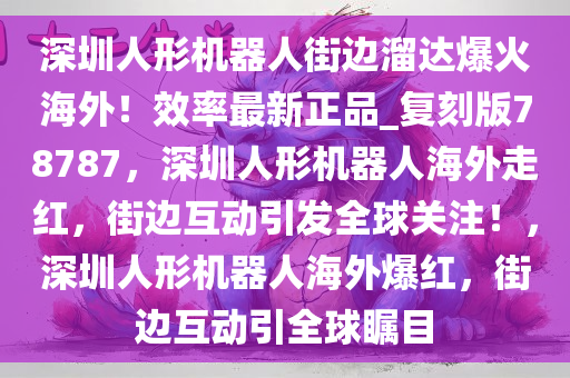 深圳人形机器人街边溜达爆火海外！效率最新正品_复刻版78787，深圳人形机器人海外走红，街边互动引发全球关注！，深圳人形机器人海外爆红，街边互动引全球瞩目