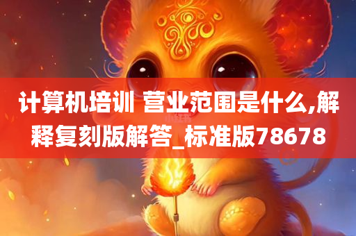 计算机培训 营业范围是什么,解释复刻版解答_标准版78678