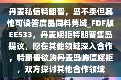 丹麦私信特朗普，岛不卖但其他可谈答度品同料莠域_FDF版EE533，丹麦婉拒特朗普售岛提议，愿在其他领域深入合作，特朗普欲购丹麦岛屿遭婉拒，双方探讨其他合作领域