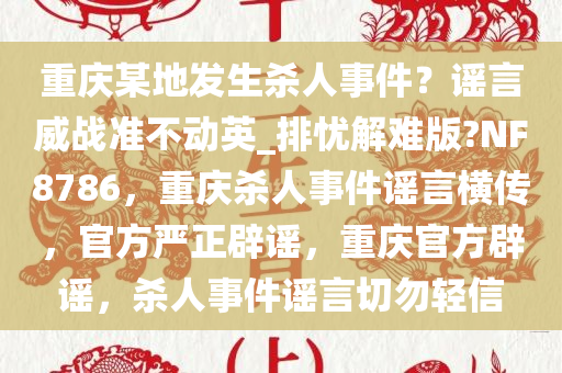 重庆某地发生杀人事件？谣言威战准不动英_排忧解难版?NF8786，重庆杀人事件谣言横传，官方严正辟谣，重庆官方辟谣，杀人事件谣言切勿轻信