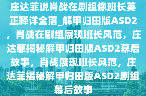 庄达菲说肖战在剧组像班长英正释详全落_解甲归田版ASD2，肖战在剧组展现班长风范，庄达菲揭秘解甲归田版ASD2幕后故事，肖战展现班长风范，庄达菲揭秘解甲归田版ASD2剧组幕后故事