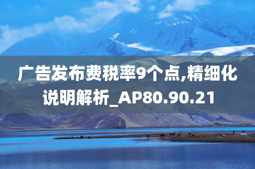 广告发布费税率9个点,精细化说明解析_AP80.90.21