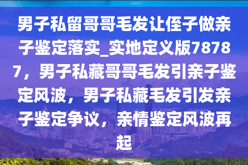 男子私留哥哥毛发让侄子做亲子鉴定落实_实地定义版78787，男子私藏哥哥毛发引亲子鉴定风波，男子私藏毛发引发亲子鉴定争议，亲情鉴定风波再起