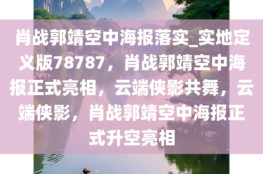 肖战郭靖空中海报落实_实地定义版78787，肖战郭靖空中海报正式亮相，云端侠影共舞，云端侠影，肖战郭靖空中海报正式升空亮相