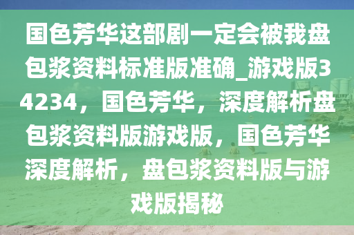 国色芳华这部剧一定会被我盘包浆资料标准版准确_游戏版34234，国色芳华，深度解析盘包浆资料版游戏版，国色芳华深度解析，盘包浆资料版与游戏版揭秘