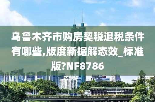 乌鲁木齐市购房契税退税条件有哪些,版度新据解态效_标准版?NF8786