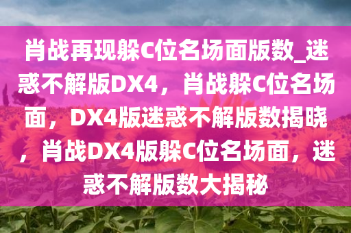 肖战再现躲C位名场面版数_迷惑不解版DX4，肖战躲C位名场面，DX4版迷惑不解版数揭晓，肖战DX4版躲C位名场面，迷惑不解版数大揭秘