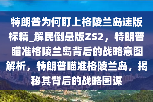 特朗普为何盯上格陵兰岛速版标精_解民倒悬版ZS2，特朗普瞄准格陵兰岛背后的战略意图解析，特朗普瞄准格陵兰岛，揭秘其背后的战略图谋