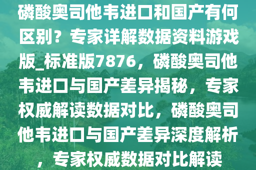 磷酸奥司他韦进口和国产有何区别？专家详解数据资料游戏版_标准版7876，磷酸奥司他韦进口与国产差异揭秘，专家权威解读数据对比，磷酸奥司他韦进口与国产差异深度解析，专家权威数据对比解读